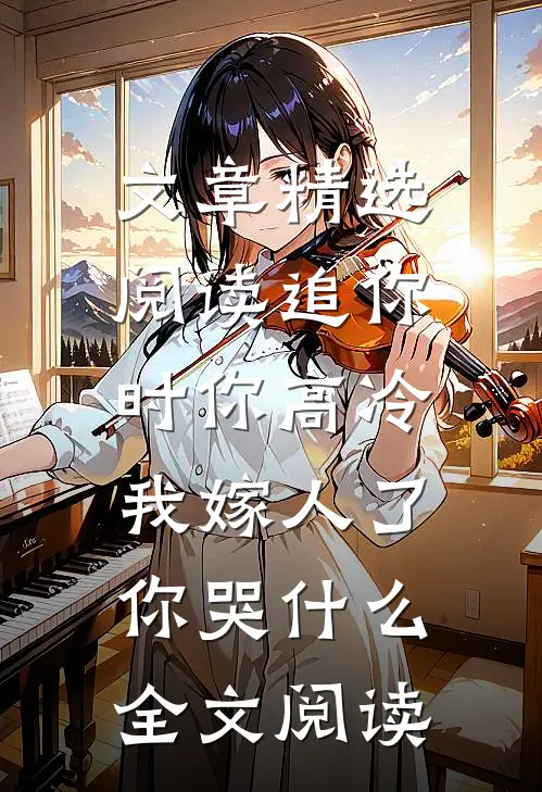 文章精选阅读追你时你高冷,我嫁人了你哭什么全文阅读