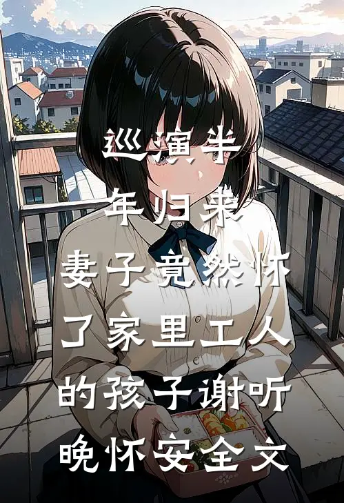 巡演半年归来，妻子竟然怀了家里工人的孩子谢听晚怀安全文