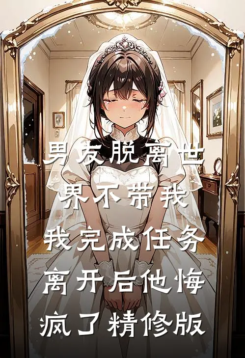 男友脱离世界不带我，我完成任务离开后他悔疯了精修版
