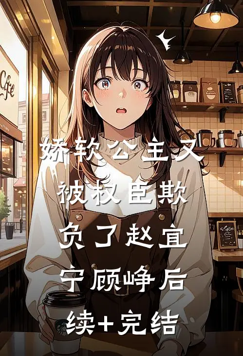 娇软公主又被权臣欺负了赵宜宁顾峥后续+完结