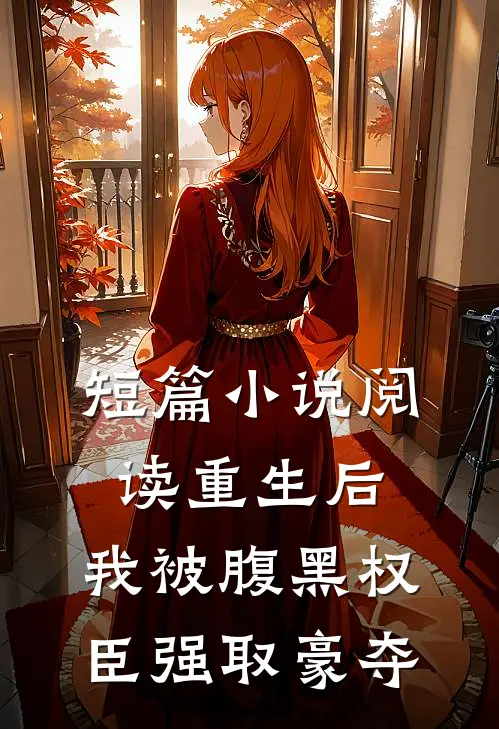 短篇小说阅读重生后，我被腹黑权臣强取豪夺