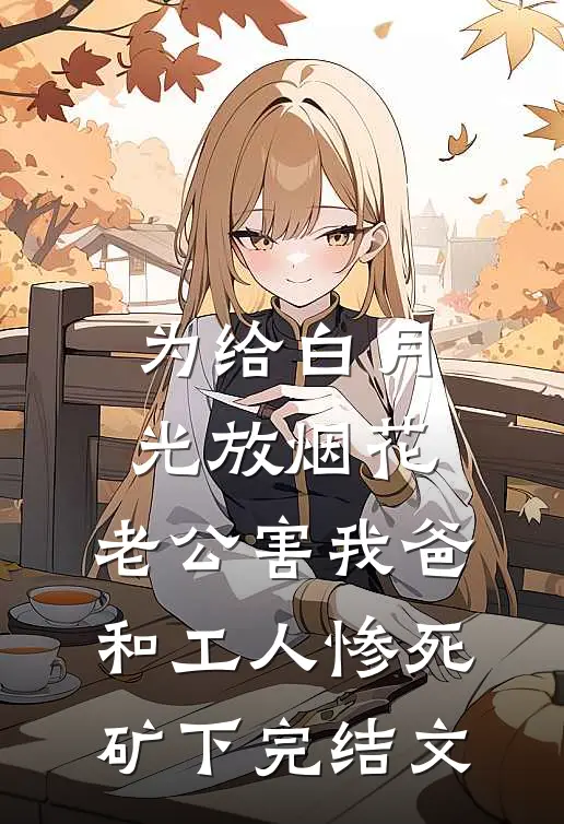 为给白月光放烟花，老公害我爸和工人惨死矿下完结文