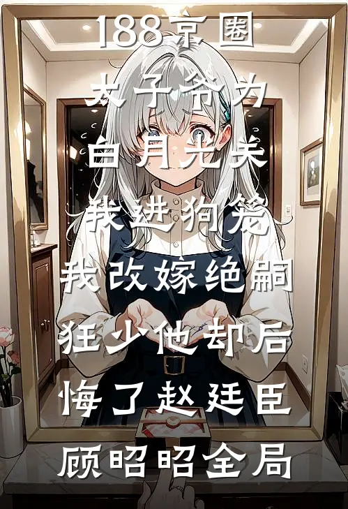 188京圈太子爷为白月光关我进狗笼，我改嫁绝嗣狂少他却后悔了赵廷臣顾昭昭全局