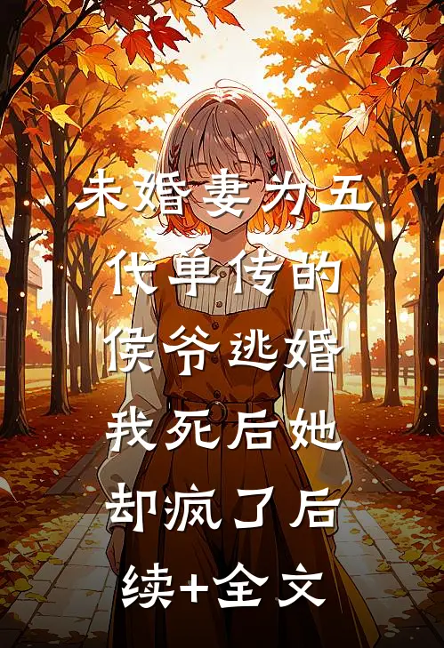 未婚妻为五代单传的侯爷逃婚，我死后她却疯了后续+全文