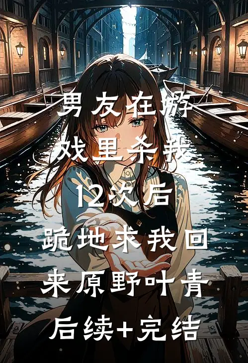 男友在游戏里杀我12次后，跪地求我回来原野叶青后续+完结