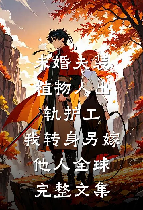 未婚夫装植物人出轨护工，我转身另嫁他人全球完整文集