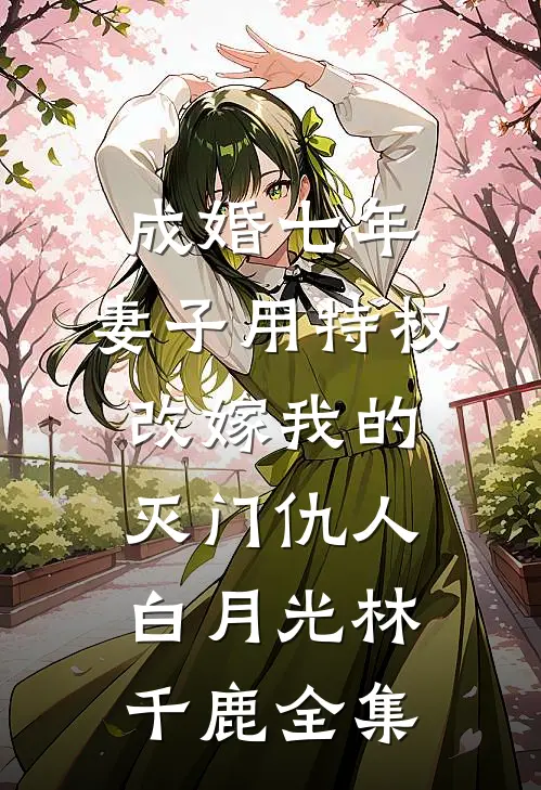 成婚七年，妻子用特权改嫁我的灭门仇人白月光林千鹿全集