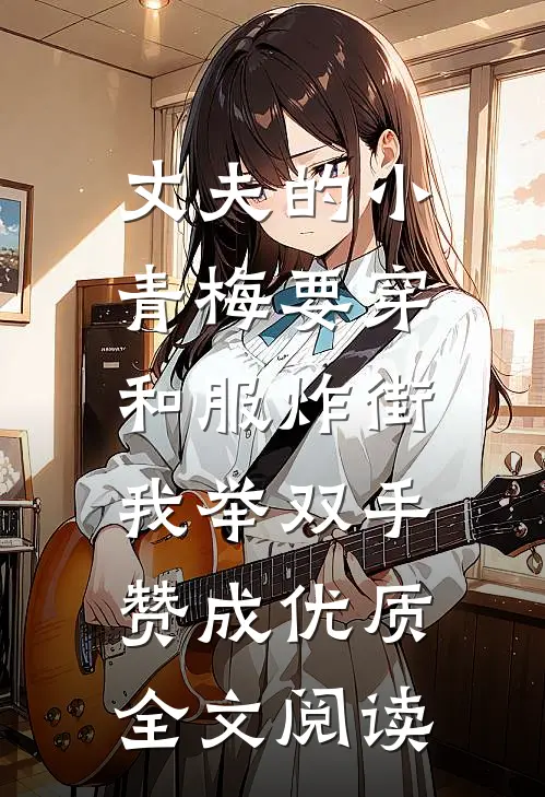 丈夫的小青梅要穿和服炸街，我举双手赞成优质全文阅读