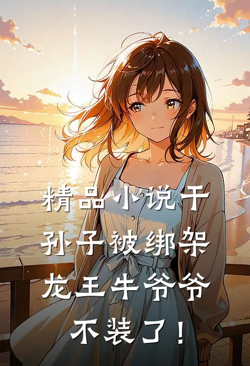 精品小说干孙子被绑架，龙王牛爷爷不装了！