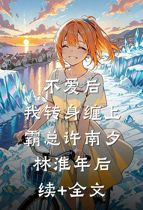 不爱后，我转身缠上霸总许南夕林淮年后续+全文