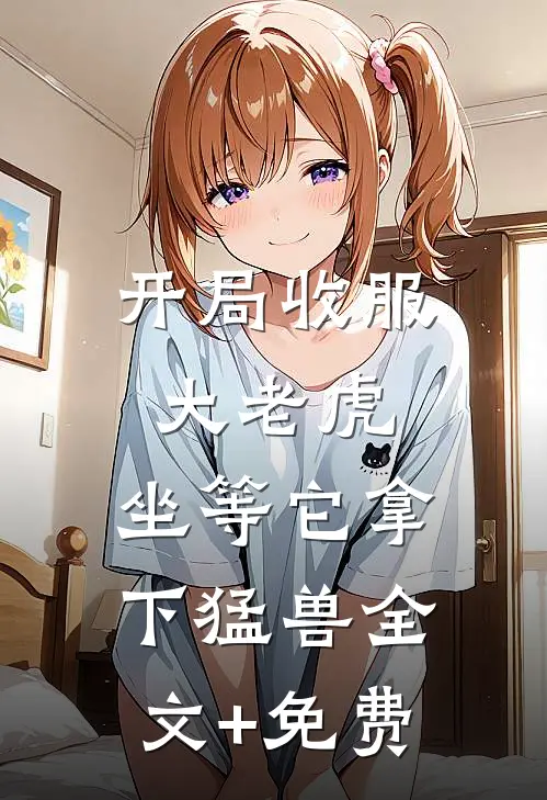 开局收服大老虎，坐等它拿下猛兽全文+免费