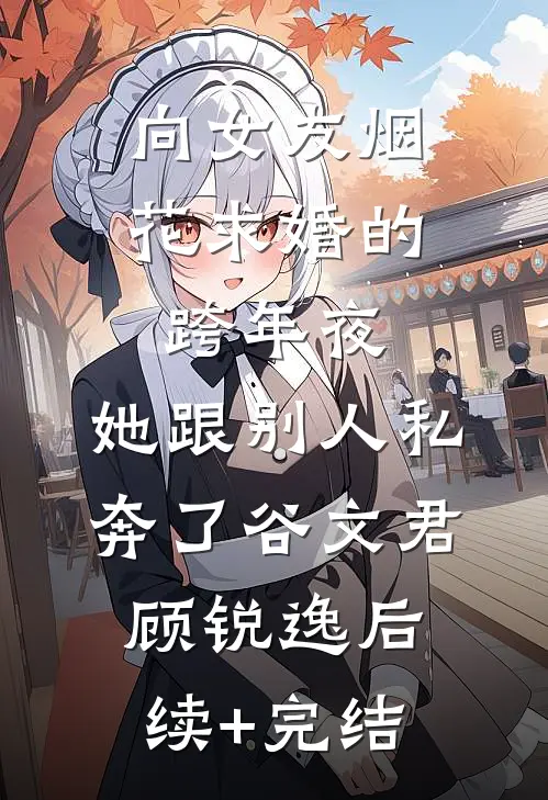 向女友烟花求婚的跨年夜，她跟别人私奔了谷文君顾锐逸后续+完结