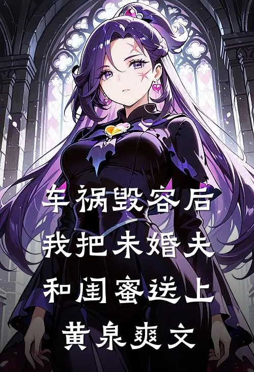 车祸毁容后，我把未婚夫和闺蜜送上黄泉爽文