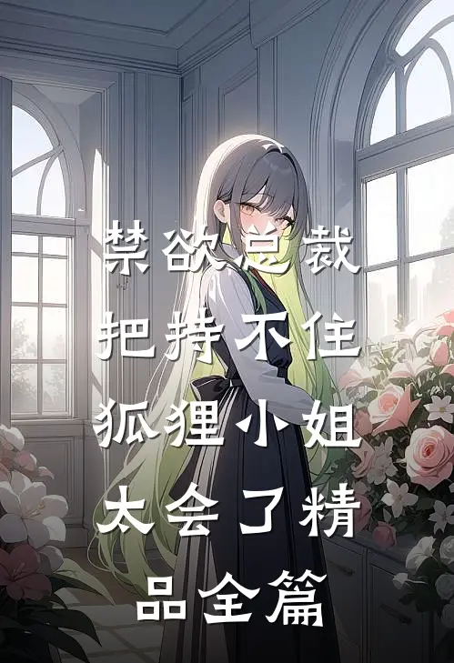 禁欲总裁把持不住，狐狸小姐太会了精品全篇