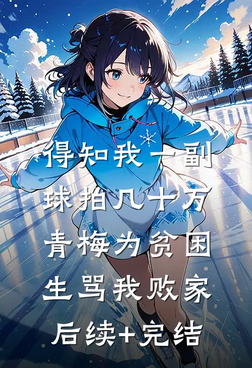 得知我一副球拍几十万，青梅为贫困生骂我败家后续+完结