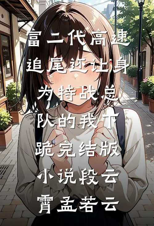 富二代高速追尾还让身为特战总队的我下跪完结版小说段云霄孟若云