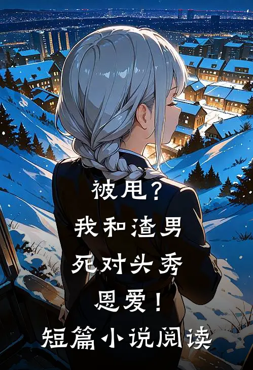 被甩？我和渣男死对头秀恩爱！短篇小说阅读