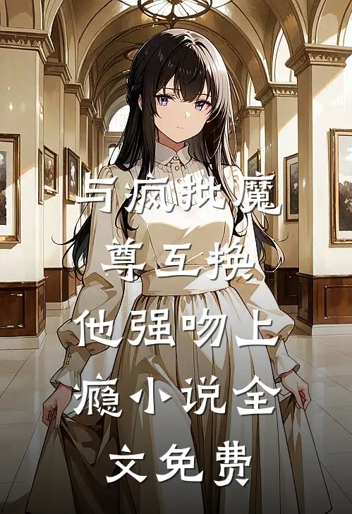 与疯批魔尊互换，他强吻上瘾小说全文免费