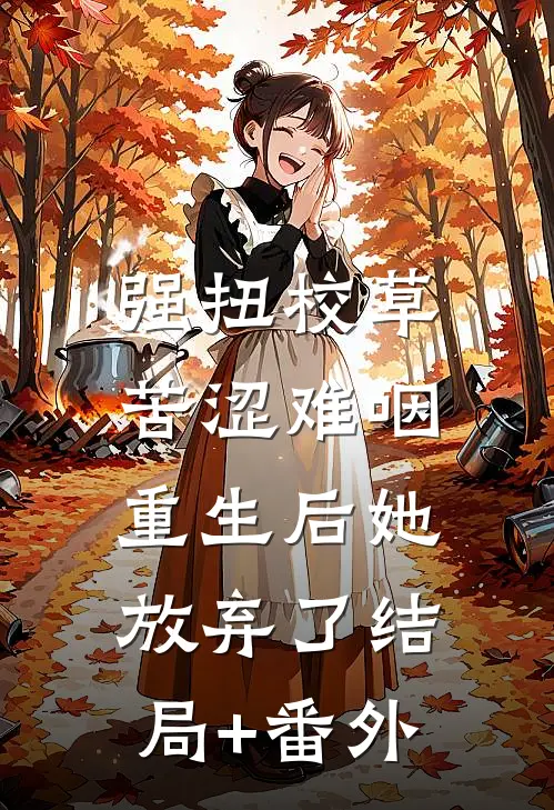 强扭校草苦涩难咽，重生后她放弃了结局+番外