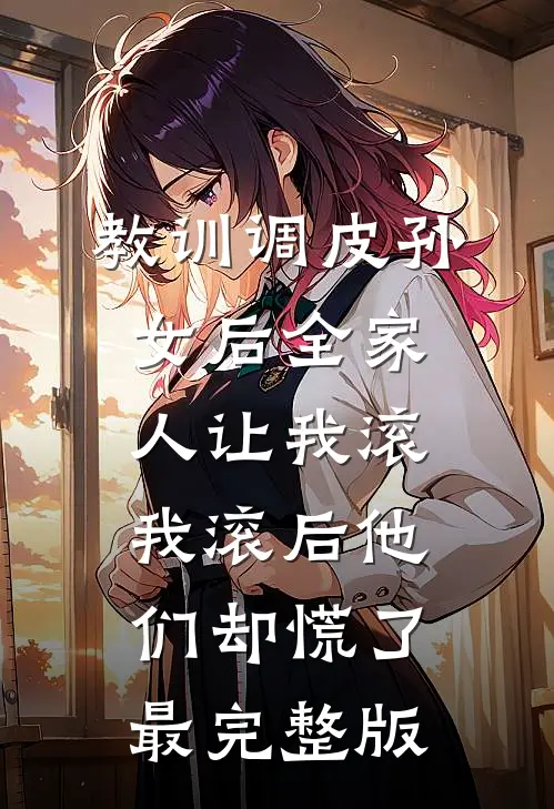 教训调皮孙女后全家人让我滚，我滚后他们却慌了最完整版