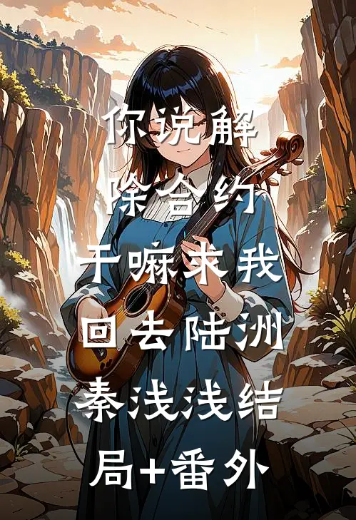 你说解除合约，干嘛求我回去陆洲秦浅浅结局+番外