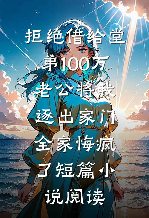 拒绝借给堂弟100万老公将我逐出家门，全家悔疯了短篇小说阅读