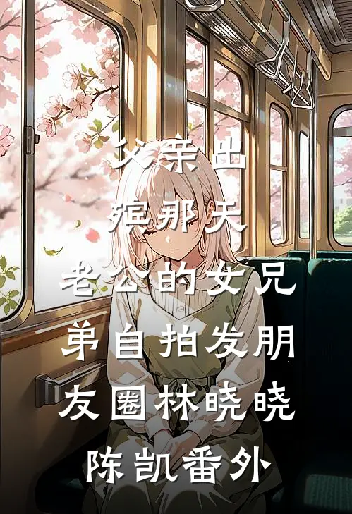 父亲出殡那天，老公的女兄弟自拍发朋友圈林晓晓陈凯番外