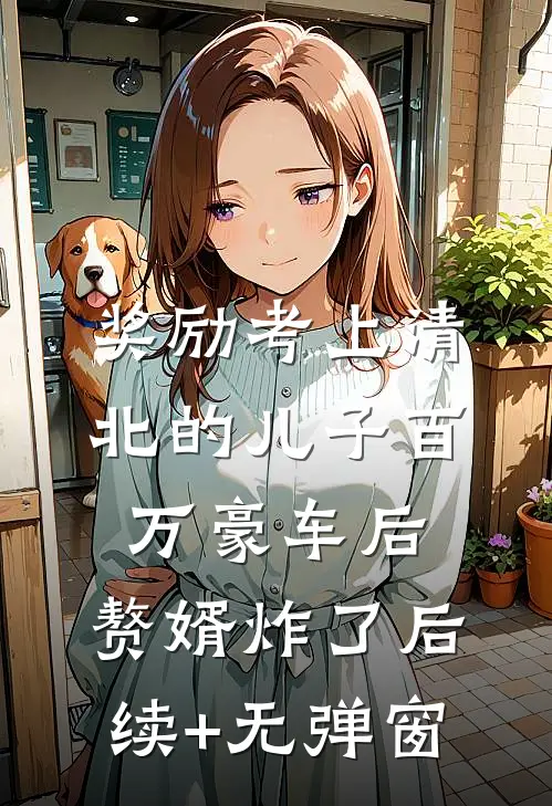 奖励考上清北的儿子百万豪车后，赘婿炸了后续+无弹窗