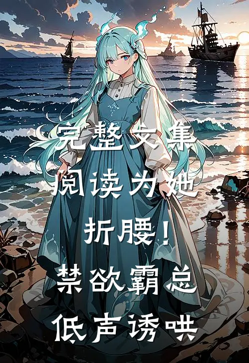 完整文集阅读为她折腰！禁欲霸总低声诱哄