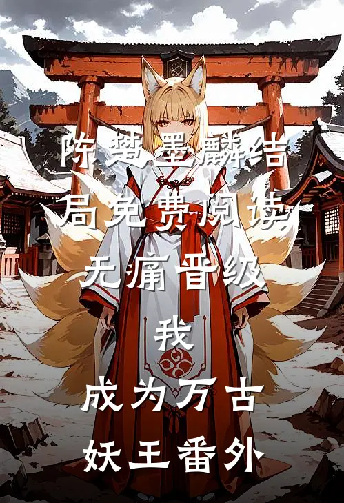 陈楚墨麟结局免费阅读无痛晋级，我，成为万古妖王番外