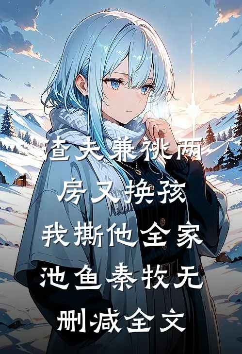渣夫兼祧两房又换孩，我撕他全家池鱼秦牧无删减全文
