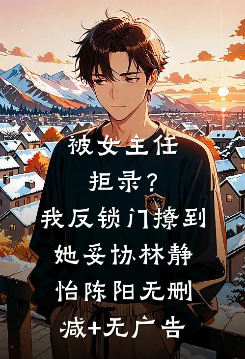被女主任拒录？我反锁门撩到她妥协林静怡陈阳无删减+无广告