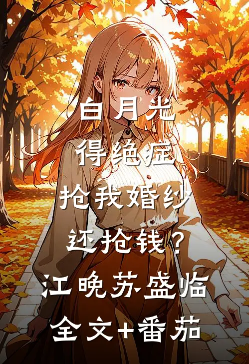 白月光得绝症，抢我婚纱还抢钱？江晚苏盛临全文+番茄