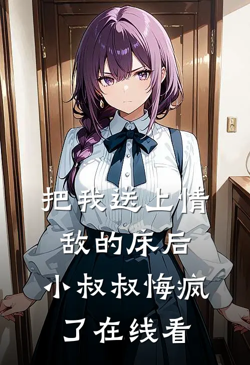 把我送上情敌的床后，小叔叔悔疯了在线看
