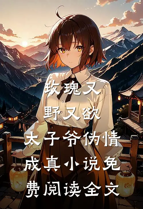 玫瑰又野又欲，太子爷伪情成真小说免费阅读全文