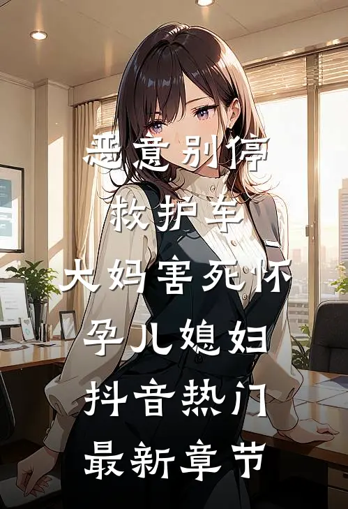 恶意别停救护车，大妈害死怀孕儿媳妇抖音热门最新章节