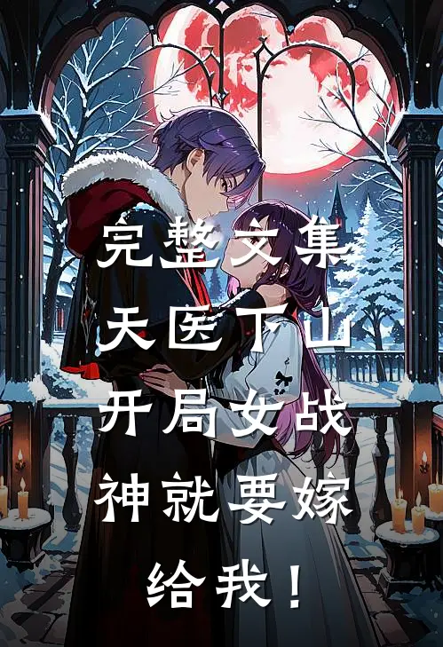 完整文集天医下山：开局女战神就要嫁给我！
