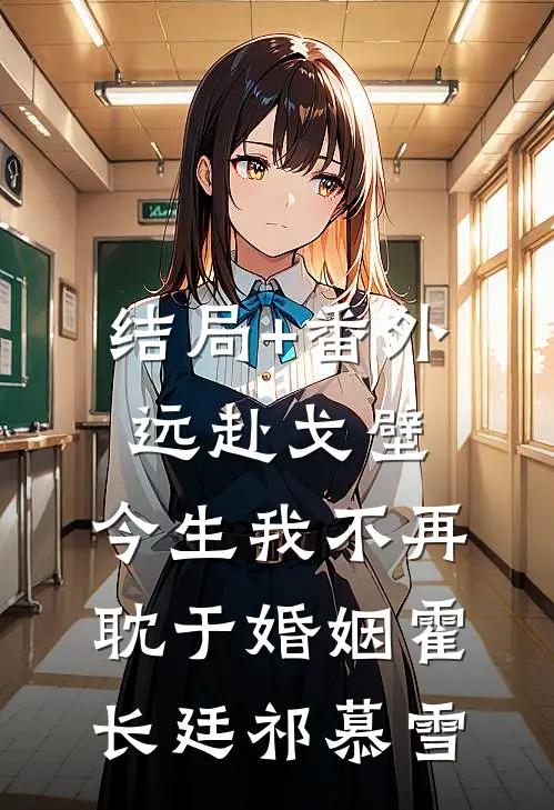 结局+番外远赴戈壁，今生我不再耽于婚姻霍长廷祁慕雪