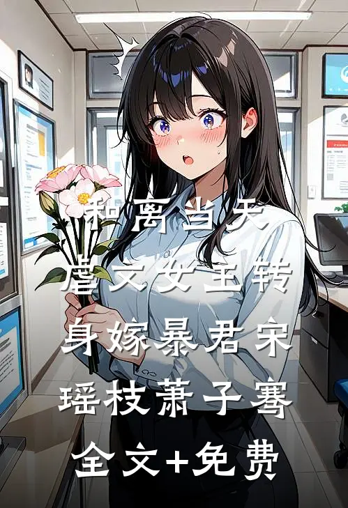 和离当天，虐文女主转身嫁暴君宋瑶枝萧子骞全文+免费