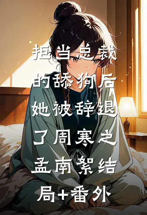 拒当总裁的舔狗后，她被辞退了周寒之孟南絮结局+番外