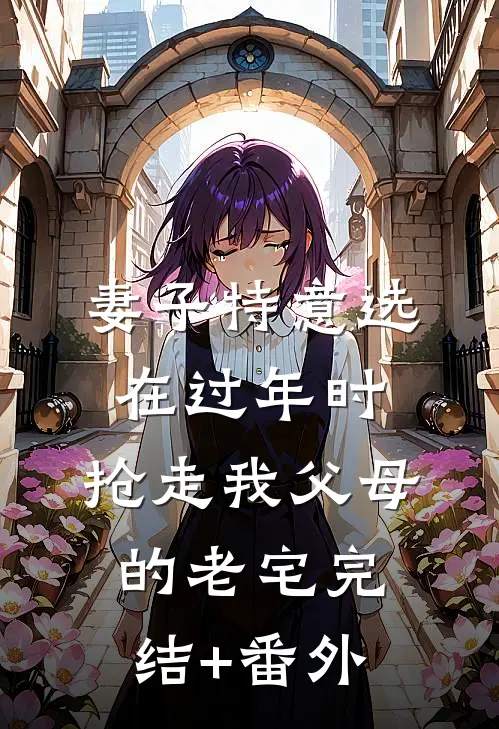 妻子特意选在过年时，抢走我父母的老宅完结+番外