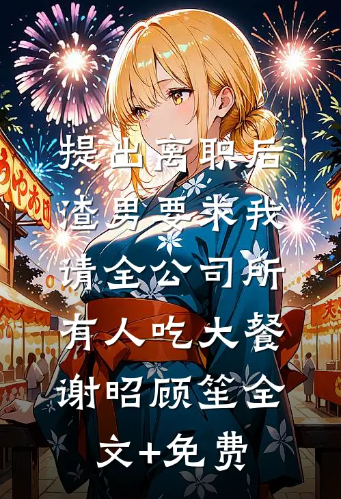 提出离职后，渣男要求我请全公司所有人吃大餐谢昭顾笙全文+免费
