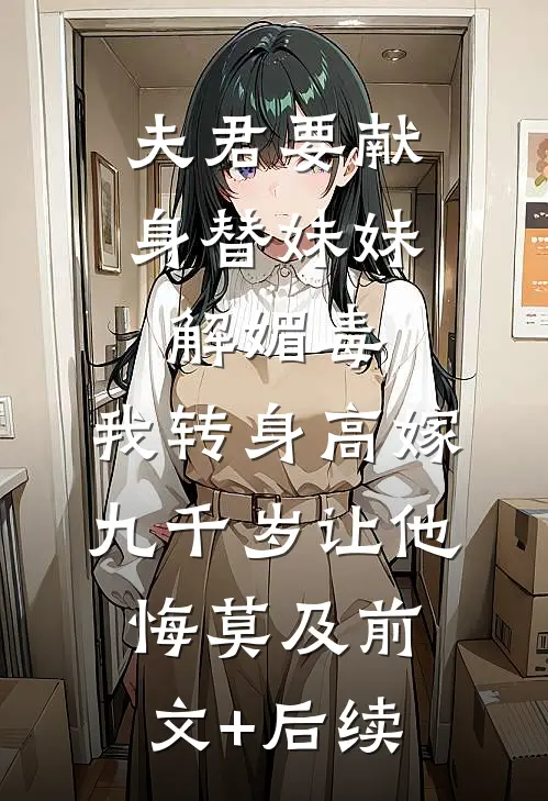 夫君要献身替妹妹解媚毒，我转身高嫁九千岁让他悔莫及前文+后续