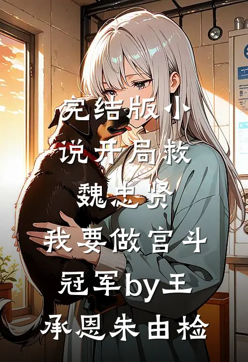 完结版小说开局救魏忠贤，我要做宫斗冠军by王承恩朱由检