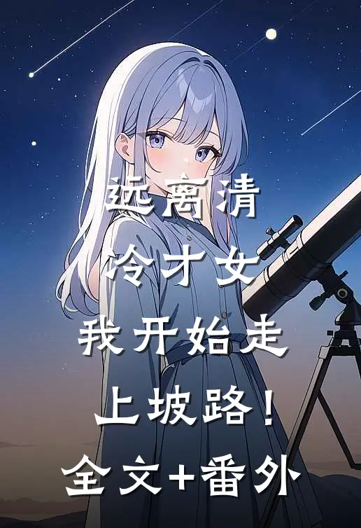 远离清冷才女，我开始走上坡路！全文+番外