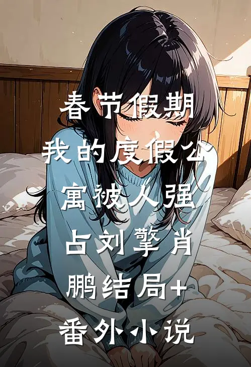 春节假期，我的度假公寓被人强占刘擎肖鹏结局+番外小说