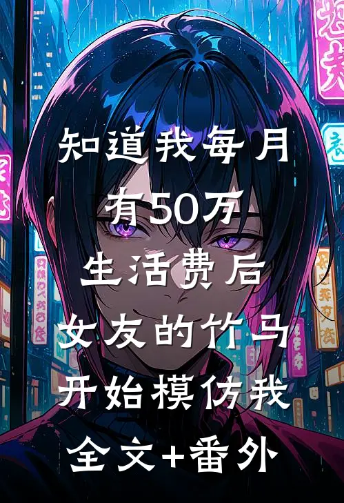 知道我每月有50万生活费后，女友的竹马开始模仿我全文+番外