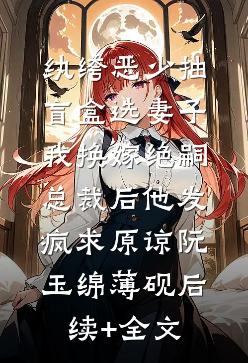 纨绔恶少抽盲盒选妻子，我换嫁绝嗣总裁后他发疯求原谅阮玉绵薄砚后续+全文