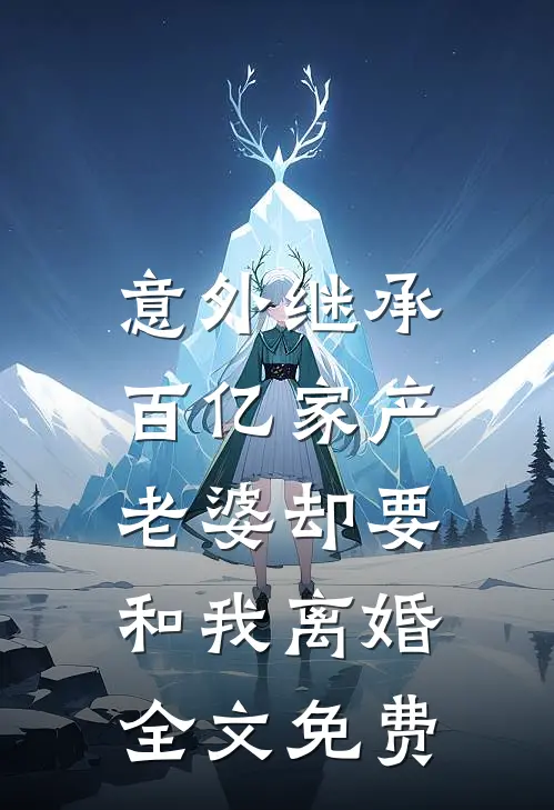 意外继承百亿家产，老婆却要和我离婚全文免费
