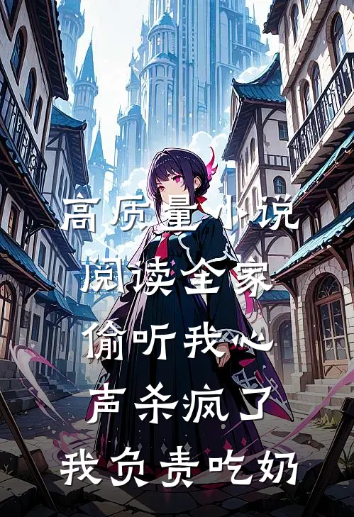 高质量小说阅读全家偷听我心声杀疯了，我负责吃奶